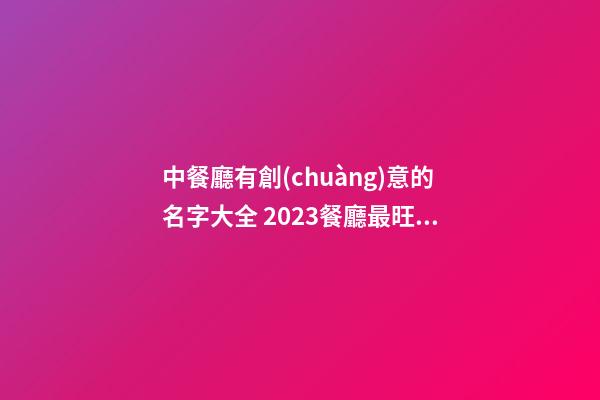 中餐廳有創(chuàng)意的名字大全 2023餐廳最旺名字-名學(xué)網(wǎng)-第1張-公司起名-玄機(jī)派